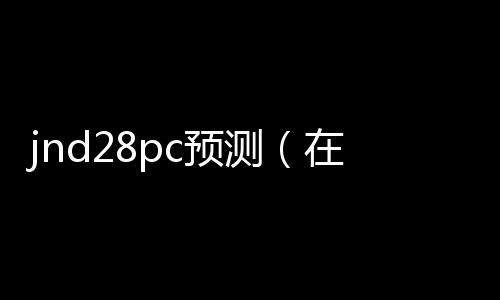jnd28pc预测(在线预测pc28)